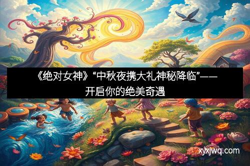 《绝对女神》“中秋夜携大礼神秘降临”——开启你的绝美奇遇